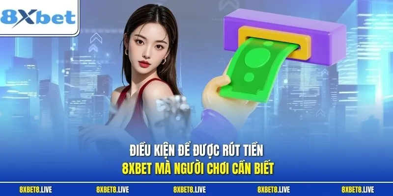 Điều kiện để được rút tiền 8Xbet mà người chơi cần biết