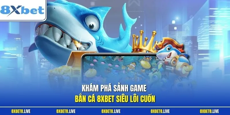 Khám phá sảnh game bắn cá 8Xbet siêu lôi cuốn