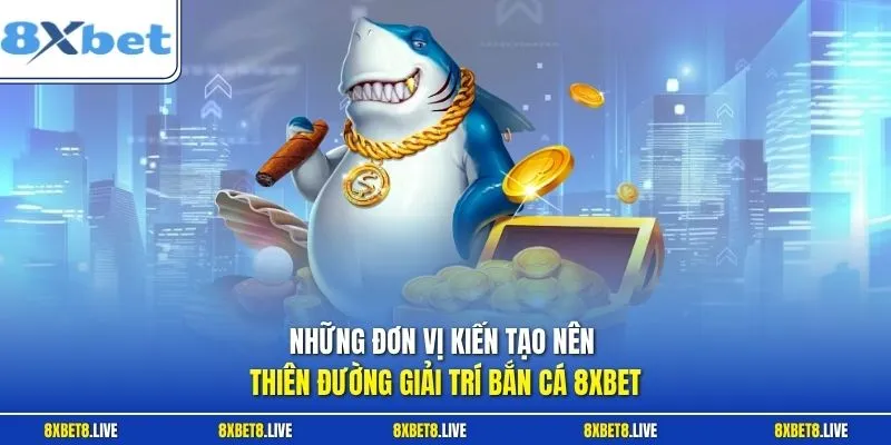 Những đơn vị kiến tạo nên thiên đường giải trí bắn cá 8Xbet